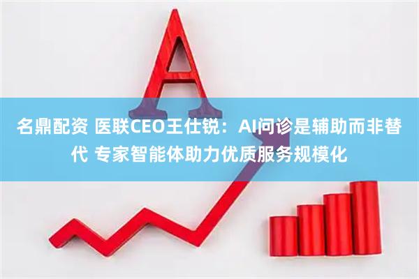 名鼎配资 医联CEO王仕锐：AI问诊是辅助而非替代 专家智能体助力优质服务规模化