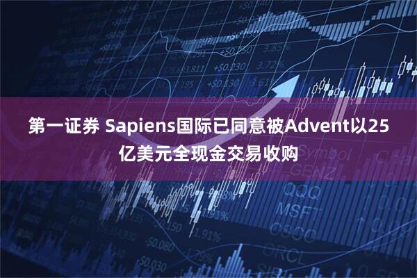 第一证券 Sapiens国际已同意被Advent以25亿美元全现金交易收购