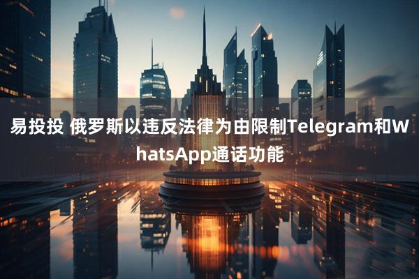 易投投 俄罗斯以违反法律为由限制Telegram和WhatsApp通话功能