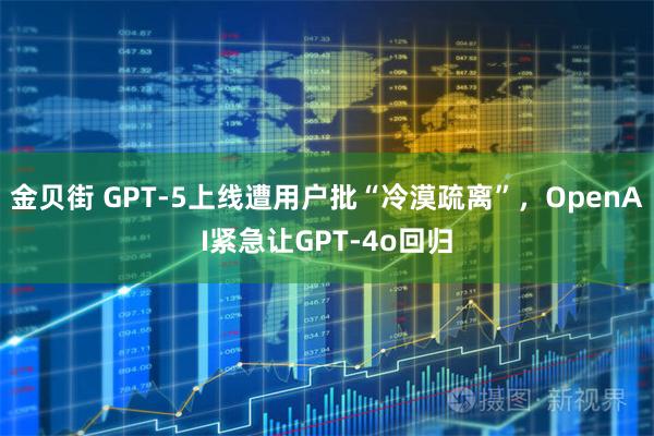 金贝街 GPT-5上线遭用户批“冷漠疏离”，OpenAI紧急让GPT-4o回归