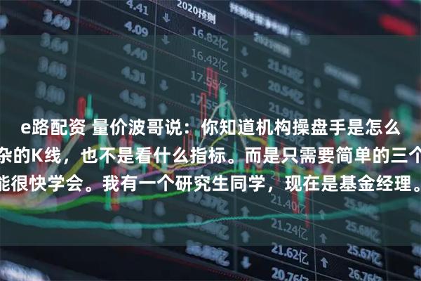 e路配资 量价波哥说：你知道机构操盘手是怎么复盘的吗？既不是看复杂的K线，也不是看什么指标。而是只需要简单的三个步骤。你也能很快学会。我有一个研究生同学，现在是基金经理。当时他刚出道的时候，公司只给了他一