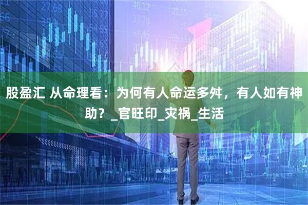 股盈汇 从命理看：为何有人命运多舛，有人如有神助？_官旺印_灾祸_生活