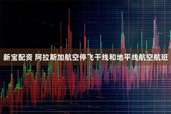 新宝配资 阿拉斯加航空停飞干线和地平线航空航班