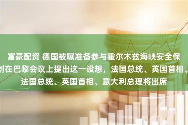 富豪配资 德国被曝准备参与霍尔木兹海峡安全保障行动，德总理计划在巴黎会议上提出这一设想，法国总统、英国首相、意大利总理将出席