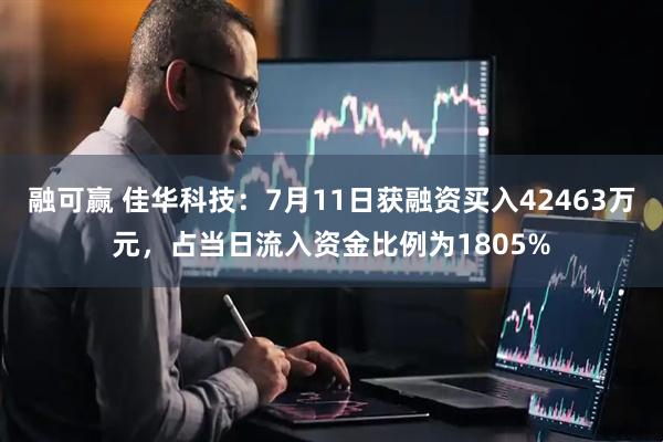 融可赢 佳华科技：7月11日获融资买入42463万元，占当日流入资金比例为1805%