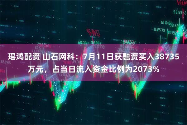 瑶鸿配资 山石网科:7月11日获融资买入38735万元,占当日流入资金比例为2073%