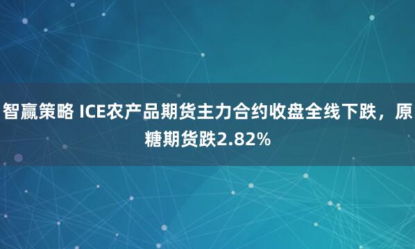 智赢策略 ICE农产品期货主力合约收盘全线下跌，原糖期货跌2.82%