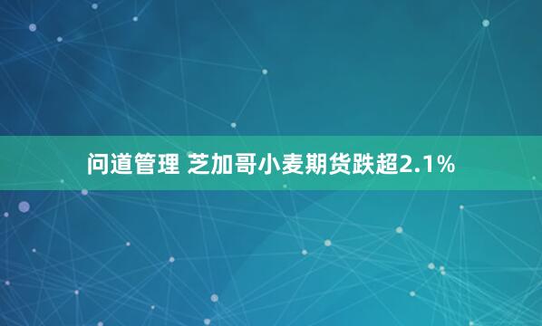 问道管理 芝加哥小麦期货跌超2.1%
