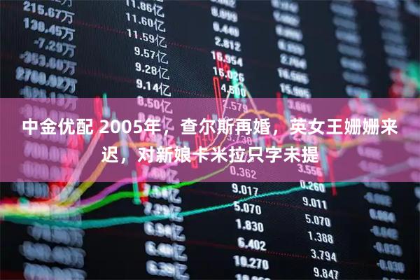 中金优配 2005年，查尔斯再婚，英女王姗姗来迟，对新娘卡米拉只字未提