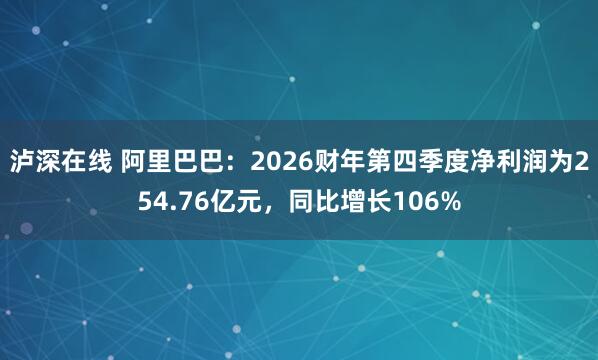 泸深在线 阿里巴巴：2026财年第四季度净利润为254.76亿元，同比增长106%